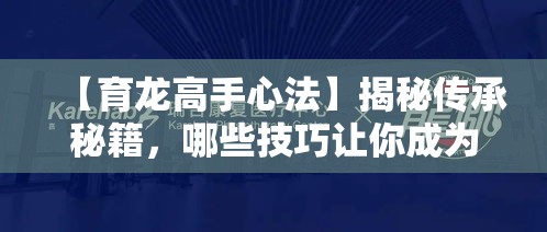 【育龙高手心法】揭秘传承秘籍，哪些技巧让你成为驯龙专家？掌握法则，成就非凡之旅！