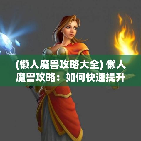 (懒人魔兽攻略大全) 懒人魔兽攻略：如何快速提升角色等级？一步步教你高效游戏！